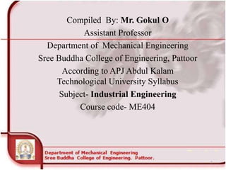 Compiled By: Mr. Gokul O
Assistant Professor
Department of Mechanical Engineering
Sree Buddha College of Engineering, Pattoor
According to APJ Abdul Kalam
Technological University Syllabus
Subject- Industrial Engineering
Course code- ME404
1
 