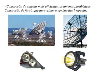 - Construção de antenas mais eficientes, as antenas parabólicas. Construção de faróis que aproveitam o máximo das lâmpadas. 