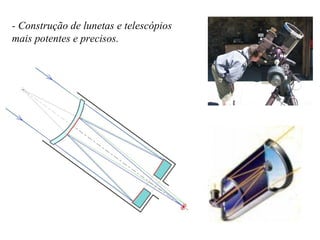 - Construção de lunetas e telescópios mais potentes e precisos. 