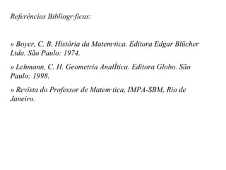 Referências Bibliográficas: » Boyer, C. B. História da Matemática. Editora Edgar Blücher Ltda. São Paulo: 1974. » Lehmann, C. H. Geometria Analítica. Editora Globo. São Paulo: 1998. » Revista do Professor de Matemática, IMPA-SBM, Rio de Janeiro. 