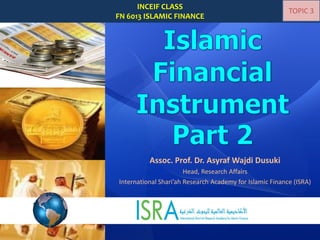 Assoc. Prof. Dr. Asyraf Wajdi Dusuki 
Head, Research Affairs 
International Shari’ahResearch Academy for Islamic Finance (ISRA) 
INCEIF CLASS 
FN 6013 ISLAMIC FINANCE 
TOPIC 3  