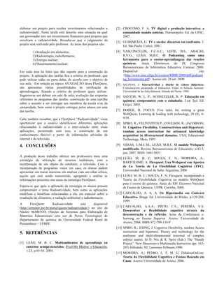 elaborar um projeto para receber investimentos relacionados a        [2] CROCOMO, F. A. TV digital e produção interativa: a
radioatividade. Nesta tarefa está descrita uma situação na qual          comunidade manda notícias. Florianópolis: Ed. da UFSC,
um governador tem um investimento financeiro para projetos que           2007.
envolvam a radioatividade. Ressalta-se que o julgamento do
                                                                     [3] GUIMARÃES, G. TV e escola: discursos em confronto. 3.
projeto será realizado pelo professor. As áreas dos projetos são:
                                                                         Ed. São Paulo: Cortez, 2001.
         1) Irradiação em alimentos;                                 [4] VASCONCELOS, F.C.G.C., LEITE, B.S., ARAÚJO,
         2) Radioterapia, radiofármacos;                                 R.V.G., LEÃO, M.B.C. O Podcasting como uma
         3) Energia nuclear;                                             ferramenta para o ensino-aprendizagem das reações
         4) Desarmamento nuclear;                                        químicas. Anais Eletrônicos do IX Congresso
                                                                         Iberoamericano de Informática Educativa. Caracas: 2008.
Em cada área há links que dão suporte para a construção do               Disponível                                            em:
projeto. A aplicação das tarefas fica a critério do professor, que       <http://www.niee.ufrgs.br/eventos/RIBIE/2008/pdf/podcasti
pode utilizar todas ou parte delas, de acordo com o objetivo de          ng_herramienta.pdf> Acesso em: 24 set. 2009.
sua aula. Em relação ao tópico AVALIAÇÃO desta FlexQuest,            [5] SALINAS, J. Interactividad y diseño de vídeos didácticos.
são apresentas várias possibilidades de verificação de                   Comunicación presentada al Interactive Video in Schools Seminar.
aprendizagem, ficando a critério do professor quais utilizar.            Universidad de las Islas Baleares. Irlanda del Norte: 1988.
Sugerem-se um debate em sala de aula; avaliação das respostas        [6] SANTOS, W. L. P.; SCHNETZLER, R. P. Educação em
referentes às perguntas das tarefas; construção de uma cartilha          química: compromisso com a cidadania. 3.ed. Ijuí: Ed.
sobre o assunto a ser entregue aos membros da escola e/ou da             Unijuí, 2003.
comunidade, bem como o projeto entregue pelos alunos em uma
das tarefas.                                                         [7] DODGE, B. FOCUS: Five rules for writing a great
                                                                         WebQuest, Learning & leading with technology, 28 (8), 6-
Cabe também ressaltar, que a FlexQuest “Radioatividade” visou            9/58.
oportunizar que o usuário identificasse diferentes aplicações        [8] SPIRO, R.; FELTOVITCH P.; COULSON, R.; JACOBSON,
relacionados à radioatividade e a inter-relação entre essas              M. Cognitive Flexibility, Constructivism and Hypertext:
aplicações, permitindo com isso, a construção de um                      random access instruction for advanced knowledge
conhecimento flexível a partir de informações advindas da                acquisition in ill-structured domains. USA, Educational
internet e da televisão.                                                 Technology, Maio, 1991.
4. CONCLUSÕES                                                        [9] VERAS, U.M.C.M.; LEÃO, M.B.C. O modelo Webquest
                                                                         modificado. Revista Iberoamericana de Educación, n.43/3,
                                                                         jun, 2007. ISSN: 1681-5653
A produção deste trabalho oferece aos professores mais uma
                                                                     [10] LEÃO, M. B. C; SOUZA, F. N.; MOREIRA, A.;
estratégia de utilização de recursos midiáticos, com a
                                                                          BARTOLOMÉ, A. Flexquest: Una Webquest con Aportes
incorporação de um objeto do cotidiano, a televisão. Com a
                                                                          de La Teoria de La Flexibildad Cognitiva (TFC).
incorporação de programas vistos em casa, os alunos podem
                                                                          Universidad Nacional de Salta: Argentina, 2006
apresentar um maior interesse em analisar com um olhar crítico,
aquilo que está sendo transmitido, agregando a análise as            [11] LEÃO, M. B. C.; SOUZA, F. N. Flexquest: incorporando a
informações presentes nos casos da estratégia FlexQuest.                  Teoria da Flexibilidade Cognitiva no modelo WebQuest
                                                                          para o ensino de química. Anais do XIV Encontro Nacional
Espera-se que após a aplicação da estratégia os alunos possam             de Ensino de Química. UFPR: Curitiba, 2008.
compreender o tema Radioatividade, bem como as aplicações
maléficas e benéficas relacionadas a ela, em especial sobre a        [12] CARVALHO, A. A. A. Os Hipermedia em Contexto
irradiação de alimentos, a radiação ambiental e radiofármacos.            Educativo. Braga: Ed. Universidade do Minho, p.139-204,
                                                                          1999
A        FlexQuest:      Radioatividade        está    disponível
(http://semente.pro.br/portal/quests/radioatividade/) no site do     [13] CARVALHO, A.A.A.; PINTO, C.S.; PEREIRA, V.S.
Núcleo SEMENTE (Núcleo de Sistemas para Elaboração de                     Desenvolver a flexibilidade cognitive através da
Materiais Educacionais com uso de Novas Tecnologias) do                   desconstrução e da reflexão. Actas da Conferencia e-
Departamento de química da Universidade Federal Rural de                  learning no Ensino Superior. Aveiro: Universidade de
Pernambuco – UFRPE.                                                       Aveiro, 2004. ISBN 972-789-134-9
                                                                     [14] SPIRO, R.; JEHNG, J. Cognitive Flexibility, random Access
5. REFERÊNCIAS                                                            instruction and hipertext; Theory and technology for the
                                                                          nonlinear and multi-dimensional traversal of complex
                                                                          subject matter. In D. Nix & R. Spiro (Eds.) The “Handy
[1] LEÃO, M. B. C. Multiambientes de aprendizaje en                       Project”. New Directions n Multimedia Instruction (pp. 163-
    entornos semipresenciales. Pixel-Bit Médios y Educación,              205) Hillsdale, NJ: Lawrence Erlbaum,1990.
    v.23, p.65-68. 2004.
                                                                     [15] MOREIRA, A.; PEDRO, L. F. M. G. DidaktosOnLine:
                                                                          Teoria da Flexibilidade Cognitiva e Ensino Baseado em
                                                                          Casos. Aveiro: Universidade de Aveiro, 2006.
 