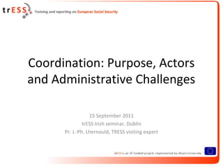 Coordination: Purpose, Actors
and Administrative Challenges

                  15 September 2011
               trESS Irish seminar, Dublin
      Pr. J.-Ph. Lhernould, TRESS visiting expert
 