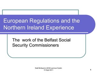 European Regulations and the
Northern Ireland Experience

   The work of the Belfast Social
   Security Commissioners




              Niall McSperrin trESS seminar Dublin
                         15 Sept 2011                1
 