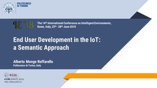 End User Development in the IoT:
a Semantic Approach
Alberto Monge Roffarello
Politecnico di Torino, Italy
e-Lite research group
http://elite.polito.it/
The 14th International Conference on IntelligentEnvironments,
Rome, Italy,25th -28th June 2018
 