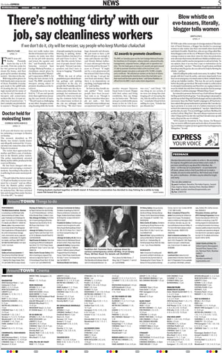 The IndianEXPRESS
 MUMBAINewsline I MONDAY I APRIL 20 I 2009
                                                                                                                                                            NEWS                                                                                                                                               www.expressindia.com
                                                                                                                                                                                                                                                                                                                                          5
                                                                                                                                                                                                                                                                    Blow whistle on
          There’s nothing ‘dirty’ with our                                                                                                                                                                                                                        eve-teasers, literally,
                                                                                                                                                                                                                                                                  blogger tells women
           job, say cleanliness workers                                                                                                                                                                                                                                                      ADITYA PAUL
                                                                                                                                                                                                                                                                                                   APRIL 19

                                                                                                                                                                                                                                                               IN THE wake of the recent rape of a foreign student of Tata Insti-
                                 If we don’t do it, city will be messier, say people who keep Mumbai chakachak                                                                                                                                                 tute of Social Sciences, a blogger has decided to encourage
                                                                                                                                                                                                                                                               women to take matter into their own hands when faced with
         DHANYA NAIR                        does not really makes into                 of people passing by you keep             huge demands and dreams.                                                                                                      such kind of trouble. Harish Iyer, who set up a blog called Sita-
             APRIL 19                       the list of cleanest city’s of the
                                            country, we make sure that
                                                                                       littering or spitting. Some-
                                                                                       times it bothers, but then it’s a
                                                                                                                                 We just want to have a job
                                                                                                                                 which will give us enough to
                                                                                                                                                                           62 awards to promote cleanliness                                                    Sena.blogspot.com on the eve of Women’s Day this year to en-
                                                                                                                                                                                                                                                               courage women to raise their voices for their own protection,


F
        ORTY-year-old                       we do our job with sincerity               job and I have to do it,” she             raise and educate our kids,”             The BMC on Saturday gave out the Sant Gadage Maharaj Puraskar                        now advocates that women should wear whistles as fashion acces-
        Sindhu       Pundalik               and lessen the squalor and                 said. But this unruly behav-              said Dondo Babaji Jadhav,                for cleanliness to 20 sweepers, railway stations, advanced locality                  sories, which could be used in emergencies to call out for help. “In
        starts her day at 4.30              dirt,” said Pundalik, who on               iour of people doesn’t deter              81-year-old sweeper who has              managements, corporate houses, colleges and co-operative soci-                       my opinion, there is no way that a rape or molestation can be
am daily. First she cooks for               Saturday received Sant                     her spirit. “At least I am inde-          been in the job for the past 71          eties. The civic body gave as many as 62 awards and spent around                     prevented fully,” says Iyer. “Therefore, if a girl is alone and finds
her two grown-up kids and                   Gadage Maharaj Puraskar , a                pendent and don’t have to                 years at D-ward. “It might               35 lakh to promote cleanliness habits at the local level. Each                       herself accosted by goons, she can call out for help by blowing the
cleans the house, and then                  cleanliness award given by                 stoop to begging,” Pundalik               not be a very glamorous job              awarded sweeper was given a cash prize of Rs 10,000, a trophy                        whistle,” said Iyer.
gears up for another cleaning               the Brihnamumbai Munici-                   adds.                                     but at least I don’t have to beg         and a certificate. "We selected our workers on the basis of citizens                    Asked if calling the police made more sense, he replied, “Most
session – this time in the city.            pal Corporation (BMC), for                    While the rest of urban                at my old age. I can get my              reaction, monitoring the cleanliness drives they had taken up in                     people still don’t trust the police, and more importantly if you
  With long yellow gloves on                being the best cleaner in K-               population goes about throw-              own food and money. Since                their ward and the time spent by them," said Seema Raidekar, an                      have an an emergency, it is much easier to blow a whistle than to
both hands and a mop on one                 ward. The BMC awarded 20                   ing garbage and spitting                  there is no dependency on                official form the BMC's storm water drains department.                               call up any helpline number. This way, the act can be stopped
of them, Pundalik everyday                  sweepers among others to                   everywhere in the city, it’s              any thing, I am happy with my                                                                                                 before the police get involved. We want to make it a reflex action
gets ready to the uphill tasks              promote cleanliness at the lo-             people like Pundalik and her              job,” said Jadhav.                                                                                                            to attempted molestations and therefore are urging women to
of cleaning the city. A seem-               cal level.                                 ilk who make sure the city re-              So how do they handle un-            another sweeper Satyavan               was ever,” said Daoji. “Of                      wear the whistle but only blow it when needed so that its message
ingly menial job for many of                   Pundalik has to be on the               mains some what clean. Sur-               ruly public? “Very rarely              Daoji from G-ward. Happy               one thing we are certain, if                    isn’t diluted. I call this campaign ‘WhistleDhaar Naari’.”
us, but for city’s hundreds of              field by 7:30 am and spends                prisingly, her sentiments are             people have been in-your-              with their salary and living           we were not doing this chal-                       Iyer intends to promote this novel way of self-defense through
sweepers and conservancy                    more than eight hours sweep-               echoed by others too break-               face rude to us. Though it             conditions, they say things            lenging job of sweeping the                     his blog and its Facebook group, “I am also going to ask people to
workers like her, it is just an-            ing the vast stretch of lanes.             ing the common belief that                bothers sometime when peo-             are far better now. “We have           city, this city will be even dirt-              put this up on their blog and Facebook pages and try to spread the
other way of social service. “I             “The job is just as challenging            the conservancy workers in                ple are rude… but then                 now got a comfortable pucca            ier,” concludes Daoji before                    movement. Since the Pink Chaddi Campaign is off Facebook, I
don’t consider my job inferior              as any other. Imagine contin-              the city are unhappy with                 which job comes without any            house to live in. Life is cer-         adding in a jest, “Ganda hai                    have asked other group moderators to promote this. I am also try-
to anyone’s. Though our city                uing cleaning while the horde              their living. “We don’t have              occupational hazard?” said             tainly far better now than it          par dhanda hai.”                                ing to promote it as some sort of a fashion statement as this
                                                                                                                                                                                                                                                               seems to be easiest way to popularise it,” says Iyer. Asked how he
                                                                                                                                                                                                                                                               got the idea, he said, “I’m an avid blogger and have Shobhaa De
 Doctor held for                                                                                                                                                                                                                                               as what I call my ‘Blog Dost’. She and I always comment on each
                                                                                                                                                                                                                                                               other’s blogs and it was she who said that I should come up with
 molesting teen                                                                                                                                                                                                                                                such a blog and the use of a whistle.”
                                                                                                                                                                                                                                                                  “SITA stands for Sensitivity In True Action. On Women’s
      EXPRESS NEWS SERVICE                                                                                                                                                                                                                                     Day, we went to different spots and took videos of women blow-
                  APRIL 19                                                                                                                                                                                                                                     ing on whistles to register protest against what had happened in
                                                                                                                                                                                                                                                               Mangalore,” he said.
A 65-year-old doctor was arrested
for molesting a teenager in Bandra
on Sunday.
The accused, identified as PN
Shetty, was victim’s family doctor
                                                                                                                                                                                                                                                                 EXPRESS
and allegedly molested the 14-year-
old when she visited his clinic in Pali
                                                                                                                                                                                                                                                                  YOUR VOICE
Naka for treatment.
   The victim then approached her
mother and filed a case of molesta-
tion in the Bandra police station.                                                                                                                                                                                                                                 FEEDBACK
The police immediately arrested
Shetty and he will be produced in the                                                                                                                                                                                                                          Mumbai Newsline invites readers to write in. We are looking
court on Monday.                                                                                                                                                                                                                                               for original, thoughtful and concise letters and e-mails. If
   He has been charged with mo-                                                                                                                                                                                                                                you have something to say about life in Mumbai, the
lestation and outraging a woman’s                                                                                                                                                                                                                              news—or the way we’ve presented it—or just need to let
modesty. According to the police, he                                                                                                                                                                                                                           off steam, please write in.And if you think we’ve made a
is suffering from some mental prob-                                                                                                                                                                                                                            mistake, be sure to write and tell us. We’ll check and, if need
lem.                                                                                                                                                                                                                                                           be, print a clarification. All letters may be edited for length
   “The girl visited the doctor around                                                                                                                                                                                                                         and clarity.
12.30 pm on Sunday to receive treat-
                                                                                                                                                                                                                                                                You can also contact us:
ment for a wound,” said an officer
                                                                                                                                                                                                                                                                By post:Feedback, Newsline,The Indian Express, Second
from the Bandra police station.
                                                                                                                                                                                                                                                                Floor, Express Towers, Nariman Point, Mumbai-400021
“Under the pretext of treating her,
                                                         Fishing baskets stacked together at Madh island. A fishermen’s association has decided to stop fishing for a while to help                                                                             By e-mail: mumbai.newsline@expressindia.com
he molested her. We have arrested
                                                         more fish breed this year                                                                                           VASANT PRABHU                                                                      By Fax: 22835726
him and charged him under Section
354 of the IPC,” he added.


          AroundTOWN:Things to do
 PERFORMANCE                                 Bombay Art Gallery: Four paintings        Kohinoor Continental Art Gallery:                                                                                       D D Neroy Gallery: Group show by            Corner, 3 pm to 7 pm.Contact:98199-        wala, Andheri (W).Call for more de-
 The Belly Dance Institute - Mumbai.         by Rajan Krishnan from April 20-May       Exhibition of paintings by Artist G K                                                                                   various artists till April 20, at 534,      11197 / 98214-2425.                        tails:2639 6010.
 is conducting a certified basic belly       15, at 2/19 Kamal Mansion, 1st Floor,     Dhanoo at Kohinoor Continental, J B                                                                                     Sandhurst Bridge, Bombay Mutual             Brian 's Academy Of Dance Pre-             Persuasion, Emotion, and Trust
 dance workshop at Colaba, Chow-             Arthur Bunder Road, Colaba-5.5 pm         Nagar, Andheri-Kurla Road, Andheri                                                                                      Terrace, 2nd flr, Above Karma Restau-       sents Free workshop for children be-       (PET) Training Programme: Human
 patty, Prabhadevi and Ghatkopar for         Hirji Jehangir Art Gallery: An Exhibi-    (E) till April 30, Contact:2444 02 07 /                                                                                 rant, Chowpatty-07.Call 2361 1124,          tween 3.5 to 5 years.The Academy           Factors International's CEO Dr.Eric
 ages 13 yrs to 60 yrs.For females only.     tion of recent paintings by Bhumika       98219 32407.                                                                                                            9820649938.                                 caters to children and teenagers.Mod-      Schaffer is conducting a 2 day PET
 For details call:22832151, 22832152.        Takshak from April 20-26 at 161-B,        Pundole Art Gallery: Exhibition guar-                                                                                   Nehru Centre AC Gallery: Exhibition         ern dances, free style, rap, jazz, hip     training program for individuals keen
 Iskcon, Juhu: 3 day weekend semi-           MG Road, Kala Ghoda-1.Call                anteed to work throughout its useful                                                                                    of paintings by Shivaji Sharma on dis-      hop and Bollywood dances till May 15.      on making the transition from being a
 nar on basic tenets of the Bhagavad         09971741512.                              life by Kausik Mukhopadhyay till April                                                                                  play till April 27 at Dr Annie Besant       For more information please contact:       classical usability analyst to becoming
 Gita & applications of Bhagavad gita in     Jehangir Art Gallery: Recent paint-       25. 369, Dr D.N.Road, Fort-1.Daily 11                                                                                   Road, Worli-18.Daily 11 am to 7 pm.         Brian Fernandes - 9820010100               a complete user experience designer
 life, which include stress manage-          ings by Prabhu Joshi from April 15-21     to 6.30 pm (except Sunday).Call                                                                                         Call 24964676-80.                           /32020100.                                 from April 23-25.Last date for registra-
 ment, mind control, karma, yoga and         at 161-B, Mahatma Gandhi Road-23.         22841837.                                                                                                               Sams Art Hub: A group exhibition by         Actor's intensive workshop: One            tion April 18.For details call Archana
 meditation.Limited seats.For registra-      Call 9425346356.                          Jehangir Art Gallery AC (II): Solo ex-                                                                                  various artists titled as “Serenity” till   week intensive acting workshop from        Saraf 91 99161 36765.
 tion details, call Pavan:9867790317/        Sejal Encasa Art Gallerie: Solo show      hibition show by Nikhileswar Baruah                                                                                     April 25, at 1, Sukhada Bldg, Sir           April 14-20.Charges Rs 7,000.Regis-
 9819887655/9987028025, from April           of paintings by Nilmoni Chatterjee till   till April 2 at M.G.Road, Kala Ghoda.                                                                                   Pochkhanawala Road, Worli-30.Daily          trations now open.Limited 8 seats           SEND YOUR LISTING TO:
 18-20, 7 pm-9 pm.                           April 28 at 173-174 S V Road, Kandi-      Jamaat Art Gallery: A group show                                                                                        11 am - 7 pm, Phone 24964426.               only.10 am to 6 pm.For details, call        Indian Express Newspapers,
                                             vali West-67.Daily 11 am to 7 pm.Call     ‘Figures on canvas’by 7 different                                                                                                                                   26392688.                                   Second Floor, Express Tow-
 EXHIBITIONS                                 28665100.                                 artists & 7 different styles by Bhaarti   Tradition Art: Summer Hues, a group show by                                   WORKSHOPS
                                                                                                                                 various contemporary artists till May 14 at Sanjay                                                                                                                    ers, Nariman Point, Mumbai-
 Gallery art and soul presents -A            Nehru Centre Circular Gallery: Exhi-      Prajapati till April 22 at National                                                                                      Isra: in its pursuit of creating well-     MISCELLANY                                  400021
                                                                                                                                 Plaza, AB Nair Road. For details call 26200691.
 Solo show by Artist Rabin Mondal "          bition of paintings by Jayavant Tam-      House, Tulloch Road, Apollo Bunder-                                                                                     groomed & confident individuals, an-        Landmark Quiz makes its much                By e-mail:
 The Chronicler of Hope" till April 20 at    bare are on diplay from April 21-27 at    39.Daily 11 am to 7 pm except Sun-        Show of paintings by Mona Meher,       Floor, above City Walk Shoes, L T      nounces its only Summer batch on            awaited debut in Mumbai.Starts from         mumbai.newsline@
 1, Madhuli Shiv Sagar Estate, Worli -       Dr Annie Besant Road, Worli-18.Daily      day.Call 22820718.                        Ravi Mandlik and Sudhakar Yadav till   Marg, Opp.G T Hospital-2, 11 am to 6   ‘Developing the X-Factor’Series 1 &         April 10.Registration Forms available       expressindia.com
 18.Call 24965798 (Sundays closed) .         11 am to 7 pm.Call 24964676-80.           Rainbows Modern Art Gallery:              April 24 at Kerawalla Mansion, 1st     pm.Call 22058882.                      Series 2 for Young Adults at Kemps          at:Landmark, Infiniti Mall, Lokhand-



         AroundTOWN: Cinema
 HINDI FILMS                                MOVIE TIME, Goregaon 2.30,                 LIBERTY 3.30 pm                           STERLING 3.30, 10.15 pm                10.45 pm                               GOSSIP 12.30, 3.30 pm                       FUN CINEMAS 10 am                         APSARA Bhiwandi 12, 3, 6, 9 pm
                                            8 pm                                       NEW EXCELSIOR 6.45 pm                     REVAL 7 pm                             GALAXY 12.15, 3.15, 6.15, 9.15         BIG CINEMAS WADALA 11 pm                    24 KARAT 10.15 pm                         NEW EXCELSIOR 4.30, 10 pm
 DASHAVTAR                                  Malad 1.15, 10.45 pm                       APSARA 10.15, 3.15, 8.15 pm               APSARA 12, 4, 8.30 pm                  24 KARAT 11.55, 3.45, 6.30, 8.45,      BIG CINEMAS MULUND 1.45 pm                  ETERNITY MALL 5pm                         LIBERTY 9.30pm
 INOX Nariman Point 1, 7 pm,                                                           METRO BIG CINEMAS 11.35,                  PLAZA 3.30, 9.30 pm                    11                                                                                 WONDERMALL 12 pm                          GEMINI 12.30, 3.30 pm
 Santacruz 9.30 pm                          MERI PADOSAN                               4.50 pm                                   CHITRA 12.30, 6.30, 9.30 pm            MADHUBAN Dombivali 3.45 pm             FIRAAQ                                                                                PREMIER GOLD 11 pm
 EROS 3, 6.15, 9.30 pm                      APSARA 10, 6, 11 pm                        FAME Andheri 11, 2, 10 pm,                ROXY 3.45, 6 pm                        GOPI Dombivali 9.30 pm                 CINEMAX: Sion 3.30 pm                       ENGLISH FILMS                             CENTRAL PLAZA 10 pm
 NEW EXCELSIOR 9 pm                         LIBERTY 9.30 pm                            Malad 10.30, 10.15pm                      GLOBUS 10, 6 pm                        KT VISION, Vasai 12.45, 5.30,          Fame Vashi 12.45 pm                         MONSTER VS ALIENS                         DEEPAK 6, 9 pm
 LIBERTY 6 pm                               NEW EXCELSIOR 3.30 pm                      CINEMAX: Sion 10.30, 5.30,                MADHUBAN 12.30, 3.30, 9.30 pm          7.45, 10 pm                            PVR: Goregaon 8.45 pm                       Fame: Malad Inorbit Mall 10, 12,          Premiere Parel 3.30 pm
 APSARA 10, 12.30, 3.15, 7,                 NEW EMPIRE 12.15 pm                        10.30 pm                                  METRO BIG CINEMAS 11.15,                                                      Juhu 1 pm                                   2, 4, 6, 8, 10 pm                         PARVATI 12.30, 3.30 pm
 10.15 pm                                   PREMIERE GOld Sandhurst Road               Versova 9.30, 8.15 pm                     12.30, 3.30, 4.25, 6.30, 7.45,         EK THE POWER OF ONE                    Mulund 10.35 pm                             Fame: Raghuleela, Vashi 10, 12,
 ROXY 12.30, 6.30 pm                        12.30, 3.30, 6.30 pm                       Wondermall 2.45, 8 pm                     9.30, 1045 pm                          APSARA 3.30 pm                                                                     2, 4, 6, 8, 10 pm                         FAST & FURIOUS 4
 MARATHA MANDIR 2.45, 6,                    GALAXY Bhiwandi 12.15, 3.15,               Eternity Mall 8.15 pm                     CINEMAX: Sion 10.30, 1.15, 4,          ALANKAR 3.15, 6.15, 9.15 pm            ALOO CHAAT                                  INOX Nariman Point 11.25, 2.15,           REGAL 2.30, 9.30 pm
 9.15 pm                                    RASAAZ Mira Road 10, 3,                                                              6.45, 10 pm                            INOX 11.15 pm                          APSARA 12 pm                                4.15, 6.15, 8.15 pm                       EROS 4 pm
 METRO BIG CINEMAS 4.15,                    10.45 pm                                   MI SHIVAJIRAJE BHONSALE                   Andheri East 10.45, 3.30,              METRO BIG CINEMAS 11.30,               INOX 1.45 pm                                PVR Phonex 10.30, 12.30, 2.30,            STERLING 4, 8.15, 10.45 pm
 10 pm                                      BROADWAY Vasai 3, 6, 9 pm                  BOLTOY                                    10.15 pm                               5 pm                                   METRO CINEMAS 1.15 , 8 pm                   4.30, 6.30, 8.30, 10.30 pm                MOVIE TIME Goregaon 11, 3, 5,
 CINEMAX Sion 11.45, 3.30, 7,               KT VISION Vasai 1, 4, 7, 10 pm             APSARA 6.15 pm                            Goregaon 10.30, 12.45, 3.30,           GEMINI 12.15, 3.15, 6.15,              PVR PHOENIX 2.25, 6.35 ,                    PVR Juhu 10.30, 12.30, 2.30,              9, 10.45 pm
 10.30 pm                                                                              CINEMAX: Andheri 5.30 pm                  6.30, 9.45 pm                          9.15 pm                                10.50 pm                                    4.30, 6.30, 8.30, 10.30 pm                METRO BIG CINEMAS 11.35,
 Kandivali 11.30, 3.30, 7                   EK SE BURE DO                              Kandivali West 8.15 pm                    Growel 10.30, 1.15, 4, 6.45,           PRMIERE 12.30, 6.30                    STERLING 12, 3.45 pm                                                                  1.45, 2.15, 3.55, 6.05, 7, 8.25,
 Versova 12.15, 6.15, 10.30 pm              APSARA 12.45, 5.45, 10.45 pm               Sion 6.45, 10 pm                          10 pm                                  BIG CINEMAS: Mulund 11.15,             MOVIE TIME HUB 2, 10.30 pm                  ONE MEN ARMY                              9.30, 10.45 pm
 Wondermall 11.45, 9.45 pm                  NEW EXCELSIOR 2 pm                         Versova 2.30, 10 pm                       Eternity Mall 10.45, 4, 10 pm,         3.20                                   FUN CINEMAS 12.30 pm                        INOX 11, 3.45, 5.45, 10.30 pm             SUBURBIA 12, 4.30, 10.30 pm
 24 KARAT 11.45, 10 pm                      LIBERTY 6.30 pm                            Growel 3.15, 6 pm                         Wondermall 10.30, 1.15, 4, 7,          Wadala 5.20 pm                         BIG CINEMAS MULUND                          REGAL 4.45 pm                             STARCITY 1.30, 6.45 pm
 FAME: Andheri 10.30, 3.30,                 GALAXY 6.30, 9.30 pm                       Wondermall 12.45, 4, 6.45,                10 pm.                                 Kanjurmag 11.15, 4.30 pm               11.20,5.25 ,10.45 pm                        STERLING 6.15,, 8.30 pm                   PVR Goregaon 11.05, 1.30, 3.50,
 10 pm                                      CINEMAX: Sion 3.30, 8.15 pm,               9.30 pm                                                                          CINEMAX: Sion 11.15, 4,                ETERNITY MALL 6.30 pm                       CENTRAL PLAZA 5 pm                        6.15, 8.35, 11 pm
 Malad 9.50, 4.15, 10.15 pm.                Versova 11.30, 5.15 pm                     Eternity 12.15, 3 pm                      AA DEKHEN ZARA                         10.30 pm                               WONDER MALL 2, 8.30 pm                      GEM Bandra 12, 1.30, 5.15, 7 pm           CINEMAX: Sion 11, 1, 6, 10.45
                                            Eternity Mall 3 pm                         Kalyan 12.30, 3.30, 6.30,                 APSARA 10.15, 9 pm                     Eternity Mall 11 am                                                                CINEMAX: Sion 12, 5 pm                    pm
 CHOWRASTA, CROSSROADS                      Wonder Mall 12.30, 5.30, 10.30,            9.30 pm.                                  STERLING 3, 8 pm                       Wondermall 11 am                       STRAIGHT                                    Eternity Mall 8 pm                        Kananagar, Bandra 8.45 pm,
 OF LOVE                                    Growel 12.30 pm                                                                      EROS 12.30 pm                                                                 INOX 2.20 pm                                Mira Road 12.45, 6, 10.45,                Growel's Kandivli 11.45, 4, 6,
 INOX Nariman Point 2, 10.30 pm             Mira Road 3.15, 8 pm                       TASVEER 8X10                              LIBERTY 3.30 pm                        BARAH AANABARAH AANA                   PVR PHOENIX 10.35 am,8.35 pm                Versova 12.15, 2, 11 pm                   10.45 pm
 METRO CINEMAS 6.15, 10.45 pm                                                          EROS 1.15, 6.30, 9.30 pm                  NEW EXCELSIOR 3.45, 6.45,              METRO BIG CINEMAS 2.25,                STERLING 3.30 pm                            PVR Lowerparel 10.35, 12.25,              Eternity Mall 10, 6.30, 8.15,
 CINEMAX: Sion 12, 10.30 pm,                EPAL PAL DIL KE SSAAT                      INOX 10.30, 12.45, 3.15, 8.15,            9.30 pm                                8.35 pm                                CINEMAX VERSOVA 2, 6.30pm                   2.15, 6.45, 11.15 pm                      10.45 pm
 Versova 4, 8.30 pm                         INOX 1.15, 7.45 pm                         10.45 pm                                  SUN CITY 10.15, 3.30, 5.45,            FAME ANDHERI 10 am ,6.45 pm            FAME MALAD 12.30 pm                         Goregaon 1.35, 4.40, 6.45, 10.30          Wondermall 11.30, 3.45, 8.15 pm
 