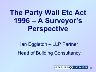 The Party Wall Etc Act 1996 – A Surveyor’s Perspective Ian Eggleton – LLP Partner Head of Building Consultancy 