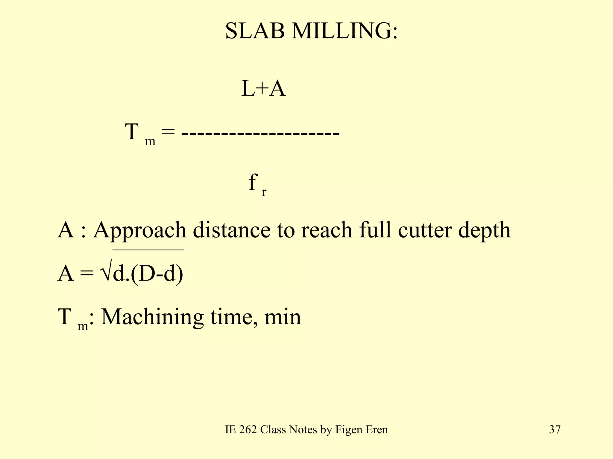 SLAB MILLING: IE 262 Class Notes by Figen Eren L+A   T   m  =  --------------------    f   r   A :   Approach distance to reach full cutter depth A  =   d.(D-d) T   m :   Machining time, min 