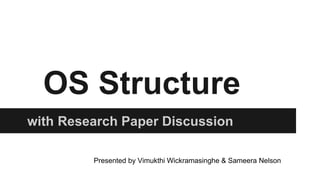 OS Structure
with Research Paper Discussion
Presented by Vimukthi Wickramasinghe & Sameera Nelson
 