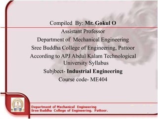 Compiled By: Mr. Gokul O
Assistant Professor
Department of Mechanical Engineering
Sree Buddha College of Engineering, Pattoor
According to APJ Abdul Kalam Technological
University Syllabus
Subjbect- Industrial Engineering
Course code- ME404
1
 