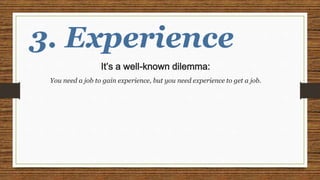 3. Experience
It’s a well-known dilemma:
You need a job to gain experience, but you need experience to get a job.
 