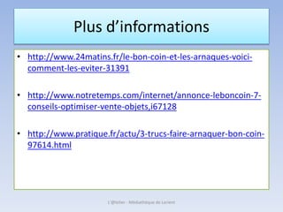Plus d’informations
• http://www.24matins.fr/le-bon-coin-et-les-arnaques-voici-
comment-les-eviter-31391
• http://www.notretemps.com/internet/annonce-leboncoin-7-
conseils-optimiser-vente-objets,i67128
• http://www.pratique.fr/actu/3-trucs-faire-arnaquer-bon-coin-
97614.html
L'@telier - Médiathèque de Lorient
 