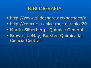 BIBLIOGRAFIA  http://www.slideshare.net/pacheco/estructura-del-atomo http://concurso.cnice.mec.es/cnice2005/93_iniciacion_interactiva_materia/curso/materiales/atomo/estructura.htm Martin Silberberg , Química General Brown , LeMay, Bursten Química la Ciencia Central  