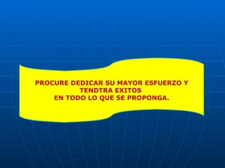 PROCURE DEDICAR SU MAYOR ESFUERZO Y TENDTRA EXITOS  EN TODO LO QUE SE PROPONGA. 