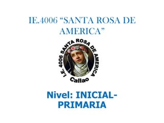 IE.4006 “SANTA ROSA DE
AMERICA”
Nivel: INICIAL-
PRIMARIA
 