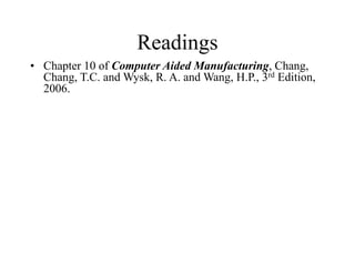 Readings
• Chapter 10 of Computer Aided Manufacturing, Chang,
Chang, T.C. and Wysk, R. A. and Wang, H.P., 3rd Edition,
2006.
 
