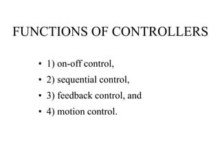 FUNCTIONS OF CONTROLLERS
• 1) on-off control,
• 2) sequential control,
• 3) feedback control, and
• 4) motion control.
 
