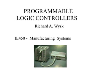 PROGRAMMABLE
LOGIC CONTROLLERS
Richard A. Wysk
IE450 - Manufacturing Systems
 