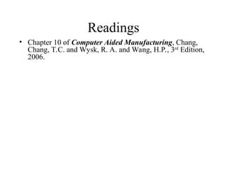 Readings
• Chapter 10 of Computer Aided Manufacturing, Chang,
Chang, T.C. and Wysk, R. A. and Wang, H.P., 3rd
Edition,
2006.
 