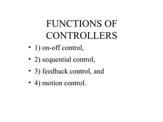 FUNCTIONS OF
CONTROLLERS
• 1) on-off control,
• 2) sequential control,
• 3) feedback control, and
• 4) motion control.
 
