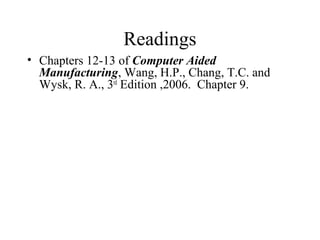 Readings
• Chapters 12-13 of Computer Aided
Manufacturing, Wang, H.P., Chang, T.C. and
Wysk, R. A., 3rd
Edition ,2006. Chapter 9.
 