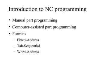 Introduction to NC programming
• Manual part programming
• Computer-assisted part programming
• Formats
– Fixed-Address
– Tab-Sequential
– Word-Address
 