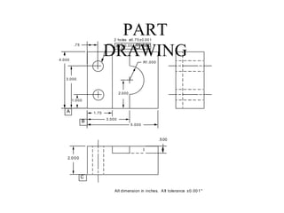 PART
DRAWING
All dimension in inches. A ll tolerance ±0.001"
1.75
3.000
5.000
1.000
3.000
4.000
.75
R1.000
2 ho les ø0.75±0.001
2.000
.500
A
B
ø0.001 M A B
2.000
CM
C
 