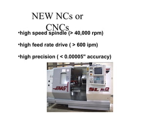 NEW NCs or
CNCs•high speed spindle (> 40,000 rpm)
•high feed rate drive ( > 600 ipm)
•high precision ( < 0.00005" accuracy)
 