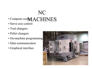 NC
MACHINES• Computer control
• Servo axis control
• Tool changers
• Pallet changers
• On-machine programming
• Data communication
• Graphical interface
 