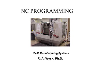 NC PROGRAMMING
IE450 Manufacturing Systems
R. A. Wysk, Ph.D.
 