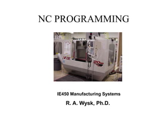 NC PROGRAMMING
IE450 Manufacturing Systems
R. A. Wysk, Ph.D.
 