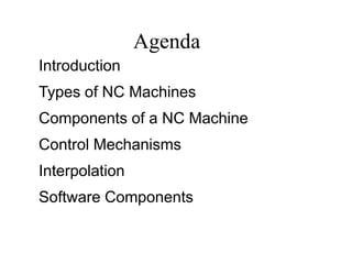 Agenda
Introduction
Types of NC Machines
Components of a NC Machine
Control Mechanisms
Interpolation
Software Components
 