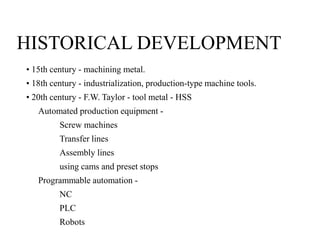 HISTORICAL DEVELOPMENT
• 15th century - machining metal.
• 18th century - industrialization, production-type machine tools...