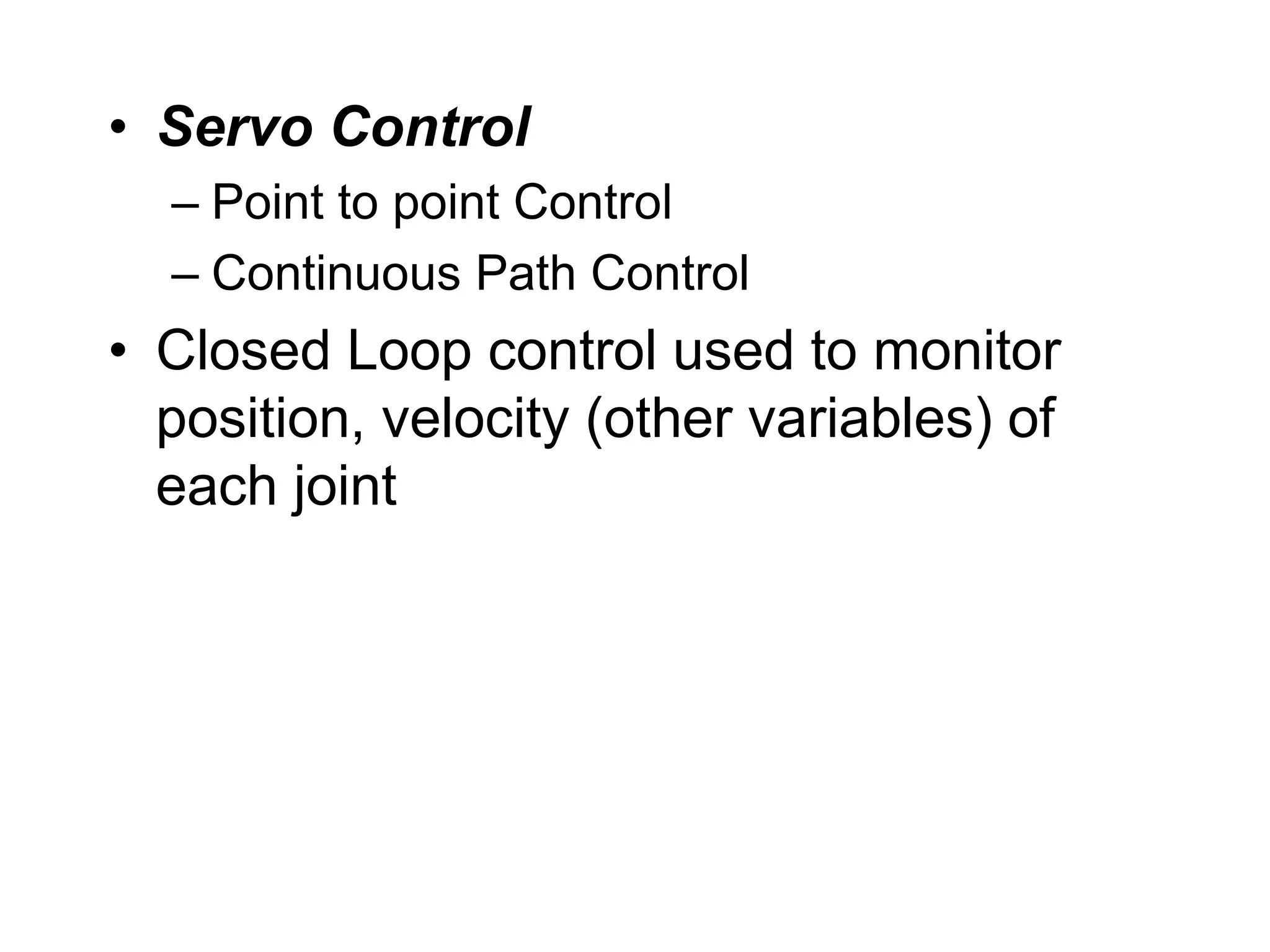 • Servo Control
– Point to point Control
– Continuous Path Control
• Closed Loop control used to monitor
position, velocity (other variables) of
each joint
 