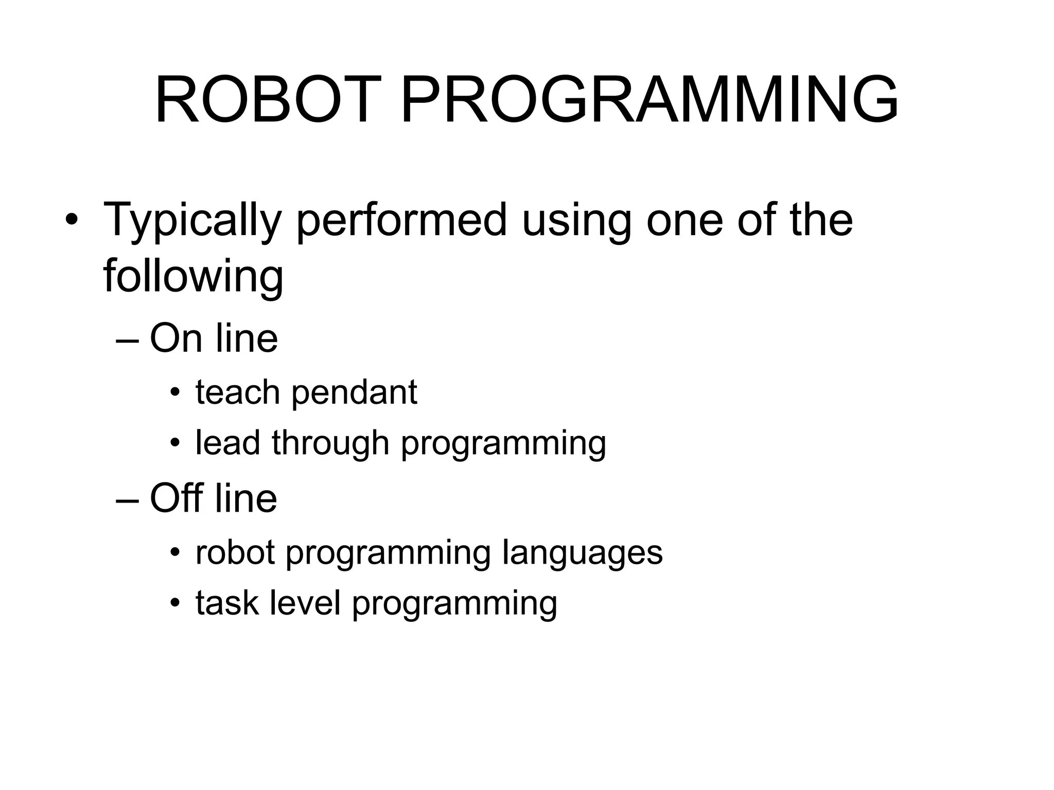 ROBOT PROGRAMMING
• Typically performed using one of the
following
– On line
• teach pendant
• lead through programming
– Off line
• robot programming languages
• task level programming
 