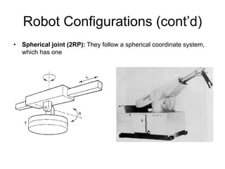 Robot Configurations (cont’d)
• Spherical joint (2RP): They follow a spherical coordinate system,
which has one
 