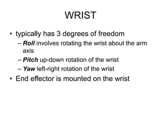 WRIST
• typically has 3 degrees of freedom
– Roll involves rotating the wrist about the arm
axis
– Pitch up-down rotation of the wrist
– Yaw left-right rotation of the wrist
• End effector is mounted on the wrist
 
