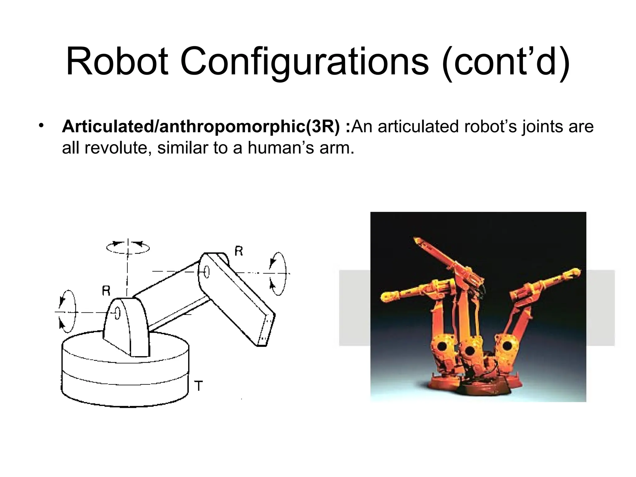 Robot Configurations (cont’d)
• Articulated/anthropomorphic(3R) :An articulated robot’s joints are
all revolute, similar to a human’s arm.
 