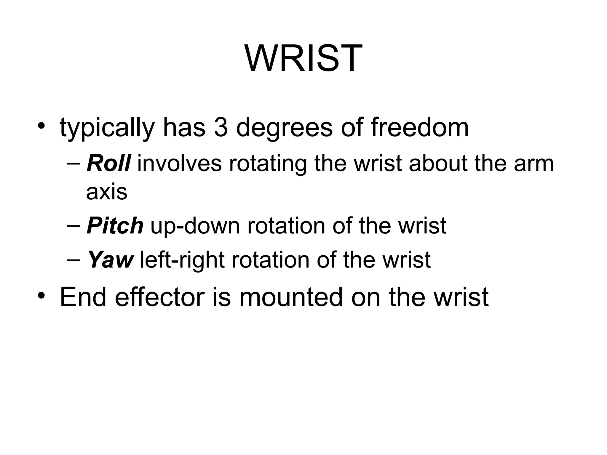 WRIST
• typically has 3 degrees of freedom
– Roll involves rotating the wrist about the arm
axis
– Pitch up-down rotation of the wrist
– Yaw left-right rotation of the wrist
• End effector is mounted on the wrist
 