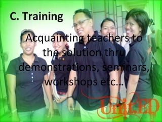 C. Training
Acquainting teachers to
the solution thru
demonstrations, seminars,
workshops etc…
 