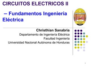 Christhian Sanabria
Departamento de Ingeniería Eléctrica
Facultad Ingeniería
Universidad Nacional Autónoma de Honduras
CIRCUITOS ELECTRICOS II
– Fundamentos Ingeniería
Eléctrica
1
 