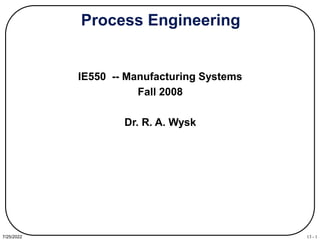13 - 1
7/25/2022
Process Engineering
IE550 -- Manufacturing Systems
Fall 2008
Dr. R. A. Wysk
 