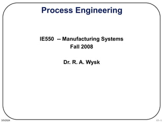 13 - 1
3/5/2024
Process Engineering
IE550 -- Manufacturing Systems
Fall 2008
Dr. R. A. Wysk
 