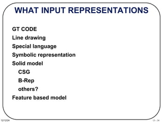 13 - 34
12/12/24
WHAT INPUT REPRESENTATIONS
GT CODE
Line drawing
Special language
Symbolic representation
Solid model
CSG
B-Rep
others?
Feature based model
 
