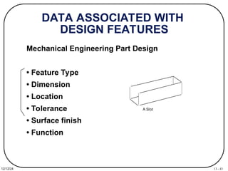 13 - 43
12/12/24
DATA ASSOCIATED WITH
DESIGN FEATURES
Mechanical Engineering Part Design
• Feature Type
• Dimension
• Location
• Tolerance
• Surface finish
• Function
A Slot
 