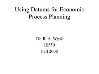 Using Datums for Economic
Process Planning
Dr. R. A. Wysk
IE550
Fall 2008
 