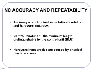 IE550
NC ACCURACY AND REPEATABILITY
• Accuracy = control instrumentation resolution
and hardware accuracy.
• Control resolution: the minimum length
distinguishable by the control unit (BLU).
• Hardware inaccuracies are caused by physical
machine errors.
 