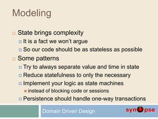 Modeling
 State brings complexity
 It is a fact we won’t argue
 So our code should be as stateless as possible
 Some patterns
 Try to always separate value and time in state
 Reduce statefulness to only the necessary
 Implement your logic as state machines
 instead of blocking code or sessions
 Persistence should handle one-way transactions
Domain Driven Design
 