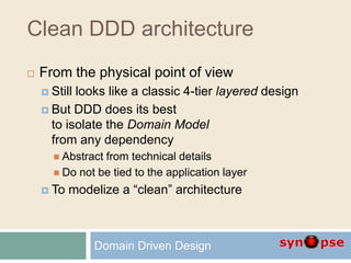 Clean DDD architecture
 From the physical point of view
 Still looks like a classic 4-tier layered design
 But DDD does its best
to isolate the Domain Model
from any dependency
 Abstract from technical details
 Do not be tied to the application layer
 To modelize a “clean” architecture
Domain Driven Design
 