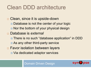 Clean DDD architecture
 Clean, since it is upside-down
 Database is not the center of your logic
 Nor the bottom of your physical design
 Database is external
 There is no such “database application” in DDD
 As any other third-party service
 Favor isolation between layers
 Via dedicated adaptor services
Domain Driven Design
 